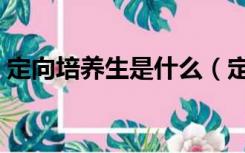 定向培养生是什么（定向培养生是什么意思）