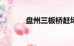 盘州三板桥赶场（p站上不去）