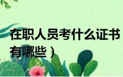 在职人员考什么证书（在职人员可以考的证书有哪些）