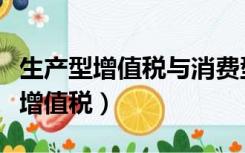 生产型增值税与消费型增值税的区别（生产型增值税）