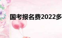 国考报名费2022多少钱（国考报名费）
