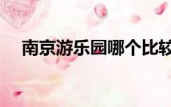 南京游乐园哪个比较好玩（南京游乐园）