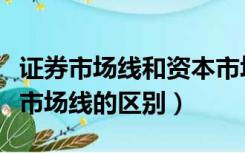 证券市场线和资本市场线（证券市场线和资本市场线的区别）