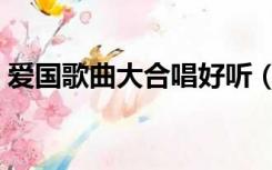 爱国歌曲大合唱好听（爱国歌曲大合唱精选）