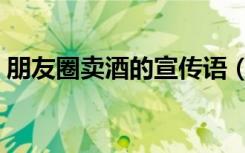 朋友圈卖酒的宣传语（朋友圈卖酒的宣传语）