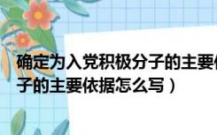 确定为入党积极分子的主要依据如何写（确定为入党积极分子的主要依据怎么写）