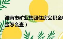 淮南市矿业集团住房公积金电话（淮南市矿业集团住房公积金怎么查）
