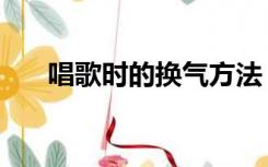 唱歌时的换气方法（唱歌换气的技巧）