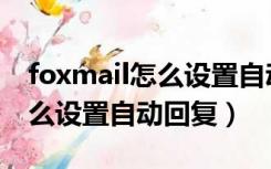 foxmail怎么设置自动转发邮件（foxmail怎么设置自动回复）