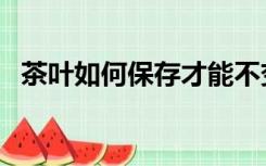 茶叶如何保存才能不变质（茶叶如何保存）