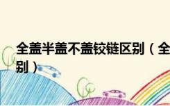 全盖半盖不盖铰链区别（全盖 半盖 和内嵌式铰链有什么区别）