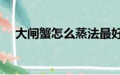 大闸蟹怎么蒸法最好吃（大闸蟹怎么蒸）