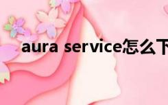 aura service怎么下载（aura service）
