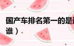 国产车排名第一的是谁（国产车排名第一的是谁）