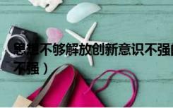 思想不够解放创新意识不强的原因（思想不够解放创新意识不强）