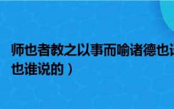 师也者教之以事而喻诸德也译文（师也者 教之以事而喻诸德也谁说的）