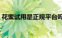 花蜜试用是正规平台吗（花蜜试用平台官网）