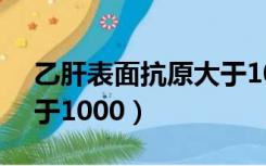 乙肝表面抗原大于10000（乙肝表面抗原大于1000）