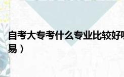 自考大专考什么专业比较好呢（自考大专 考什么专业比较容易）