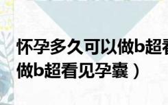 怀孕多久可以做b超看见孕囊（怀孕多久可以做b超看见孕囊）