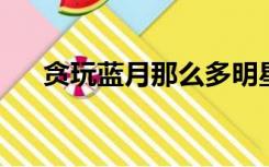 贪玩蓝月那么多明星代言人是真的假的