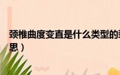 颈椎曲度变直是什么类型的颈椎病（颈椎曲度变直是什么意思）