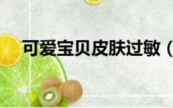 可爱宝贝皮肤过敏（可爱宝贝皮肤过敏）