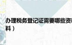 办理税务登记证需要哪些资料（办理税务登记证需要哪些材料）