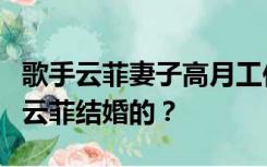 歌手云菲妻子高月工作经历简历她什么时候和云菲结婚的？
