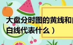 大盘分时图的黄线和白线（大盘分时图黄线和白线代表什么）
