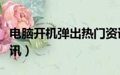 电脑开机弹出热门资讯（电脑开机弹出热点资讯）