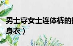 男士穿女士连体裤的搭配（男士穿女士连体塑身衣）