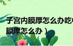 子宫内膜厚怎么办吃中药调理可以吗（子宫内膜厚怎么办）