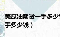 美原油期货一手多少钱手续费（美原油期货一手多少钱）
