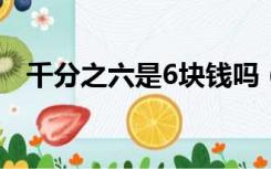 千分之六是6块钱吗（千分之六是零点几）