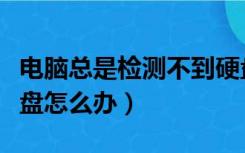 电脑总是检测不到硬盘（电脑经常检测不到硬盘怎么办）