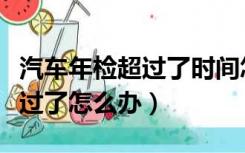 汽车年检超过了时间怎么办（汽车年检日期超过了怎么办）