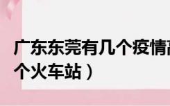 广东东莞有几个疫情高风险区（广东东莞有几个火车站）