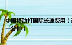 中国移动打国际长途费用（请问中国移动打国际长途多少钱一分钟）