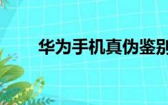 华为手机真伪鉴别（华为手机真伪）