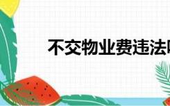 不交物业费违法吗（不交物业费）