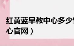 红黄蓝早教中心多少钱一节课（红黄蓝早教中心官网）