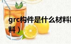 grc构件是什么材料制成（grc构件是什么材料）