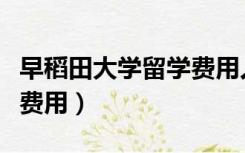 早稻田大学留学费用人民币（早稻田大学留学费用）