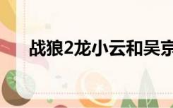 战狼2龙小云和吴京（战狼2龙小云死）