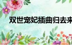 双世宠妃插曲归去来兮（双世宠妃插曲）