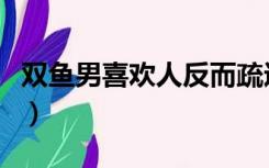 双鱼男喜欢人反而疏远（双鱼男喜欢人的表现）
