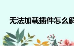 无法加载插件怎么解决（无法加载插件）