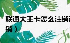 联通大王卡怎么注销流程（联通大王卡怎么注销）