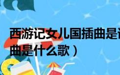 西游记女儿国插曲是谁唱的（西游记女儿国插曲是什么歌）
